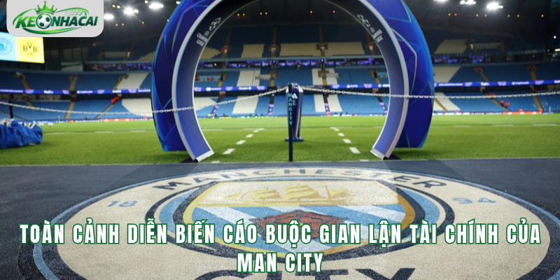 Cáo Buộc Gian Lận Tài Chính Của Man City - Toàn Cảnh Vụ Việc Mới Nhất
