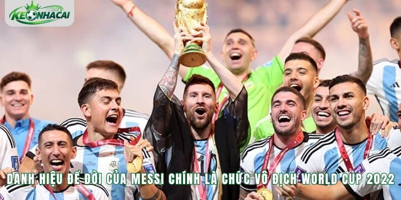 Danh hiệu để đời của Messi chính là chức vô địch World Cup 2022