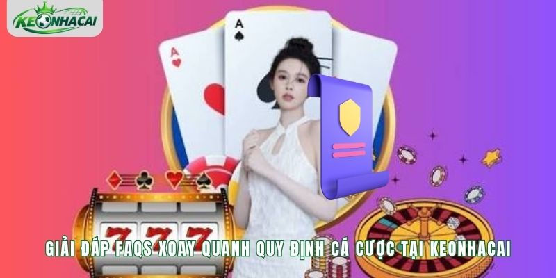 Giải đáp FAQs xoay quanh quy định cá cược tại Keonhacai