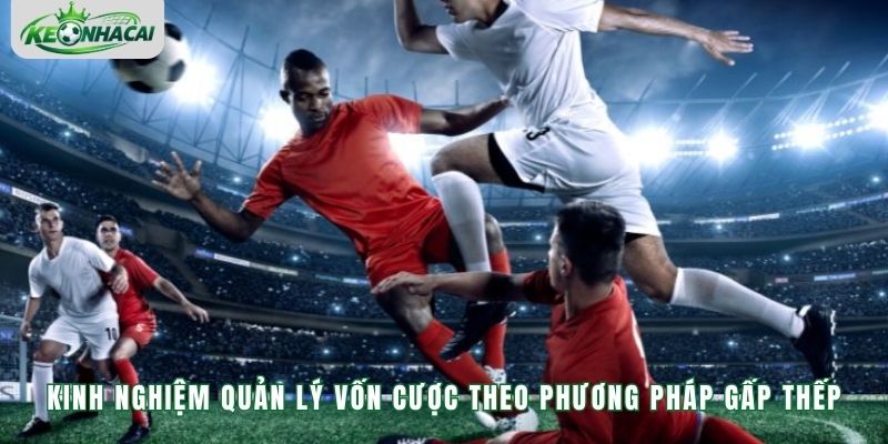 Kinh nghiệm quản lý vốn cược theo phương pháp gấp thếp