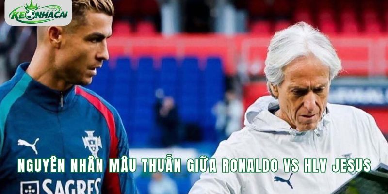 Nguyên nhân mâu thuẫn giữa Ronaldo vs HLV Jesus