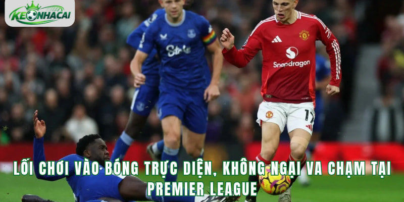 Lối chơi vào bóng trực diện, không ngại va chạm tại Premier League